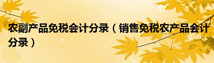农副产品免税会计分录（销售免税农产品会计分录）