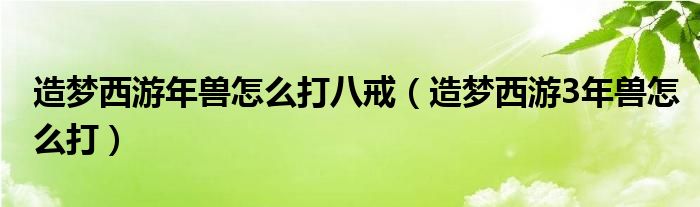 造梦西游年兽怎么打八戒（造梦西游3年兽怎么打）