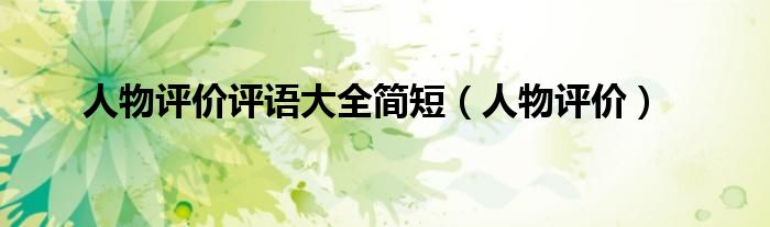 人物评价评语大全简短（人物评价）