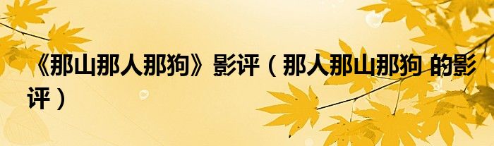 《那山那人那狗》影评（那人那山那狗 的影评）