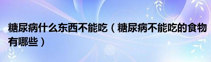 糖尿病什么东西不能吃（糖尿病不能吃的食物有哪些）