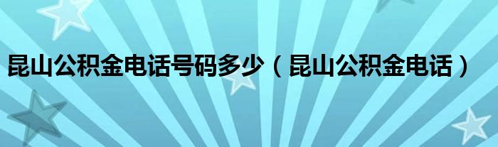 昆山公积金电话号码多少（昆山公积金电话）