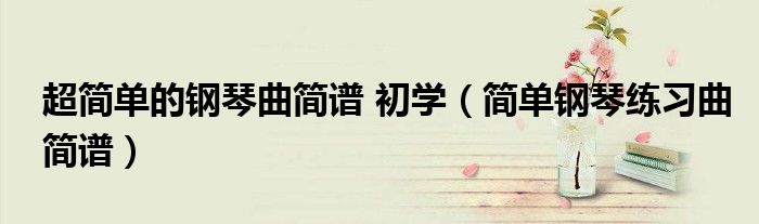 超简单的钢琴曲简谱 初学（简单钢琴练习曲简谱）