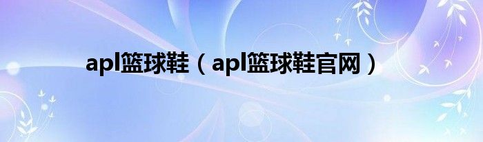 apl篮球鞋（apl篮球鞋官网）