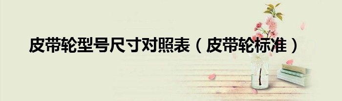 皮带轮型号尺寸对照表（皮带轮标准）