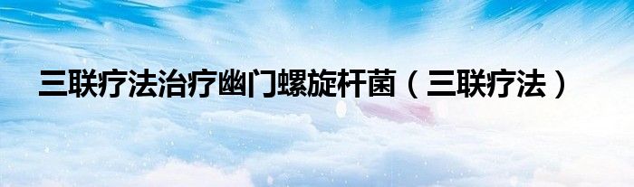 三联疗法治疗幽门螺旋杆菌（三联疗法）