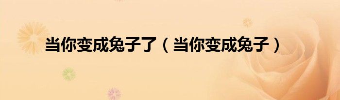 当你变成兔子了（当你变成兔子）