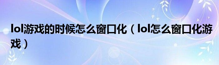 lol游戏的时候怎么窗口化（lol怎么窗口化游戏）
