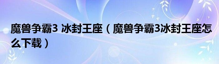魔兽争霸3 冰封王座（魔兽争霸3冰封王座怎么下载）