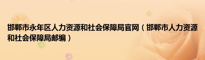 邯郸市永年区人力资源和社会保障局官网（邯郸市人力资源和社会保障局邮编）