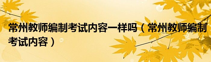 常州教师编制考试内容一样吗（常州教师编制考试内容）