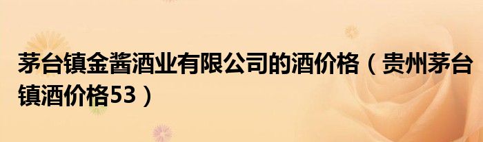 茅台镇金酱酒业有限公司的酒价格（贵州茅台镇酒价格53）