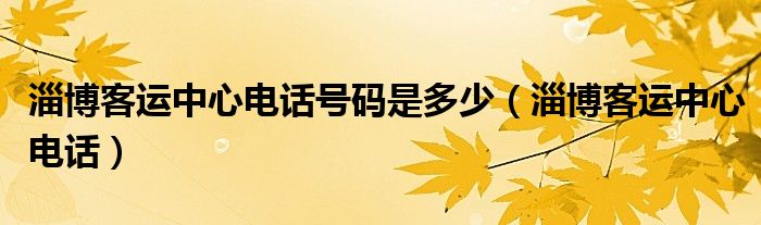 淄博客运中心电话号码是多少（淄博客运中心电话）