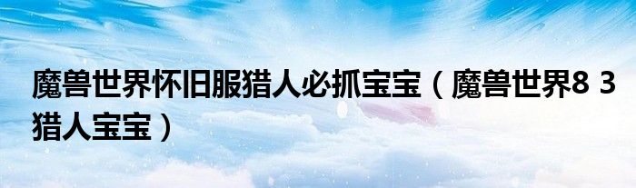 魔兽世界怀旧服猎人必抓宝宝（魔兽世界8 3猎人宝宝）