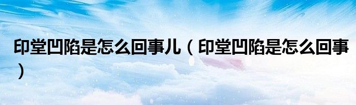 印堂凹陷是怎么回事儿（印堂凹陷是怎么回事）