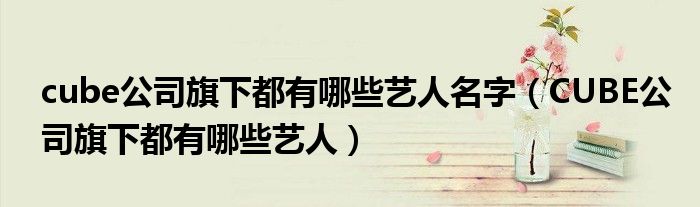 cube公司旗下都有哪些艺人名字（CUBE公司旗下都有哪些艺人）