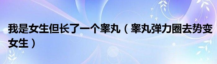 我是女生但长了一个睾丸（睾丸弹力圈去势变女生）