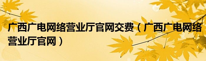 广西广电网络营业厅官网交费（广西广电网络营业厅官网）