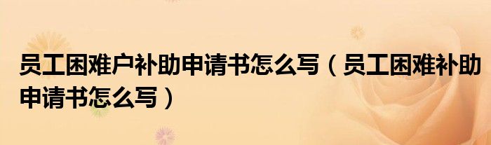 员工困难户补助申请书怎么写（员工困难补助申请书怎么写）