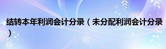 结转本年利润会计分录（未分配利润会计分录）