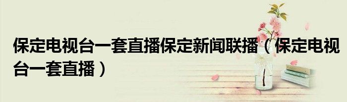 保定电视台一套直播保定新闻联播（保定电视台一套直播）