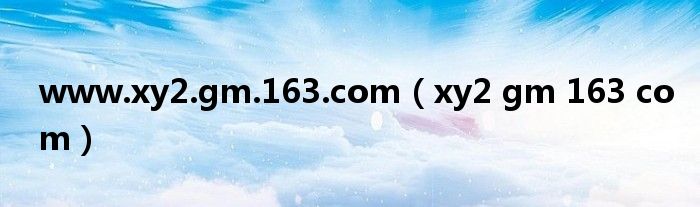 www.xy2.gm.163.com（xy2 gm 163 com）