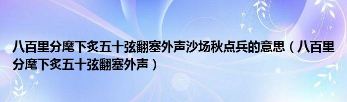 八百里分麾下炙五十弦翻塞外声沙场秋点兵的意思（八百里分麾下炙五十弦翻塞外声）