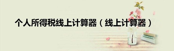 个人所得税线上计算器（线上计算器）