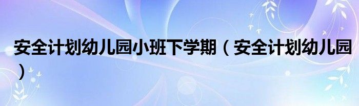 安全计划幼儿园小班下学期（安全计划幼儿园）