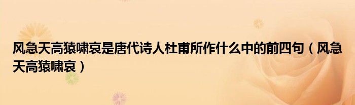 风急天高猿啸哀是唐代诗人杜甫所作什么中的前四句（风急天高猿啸哀）