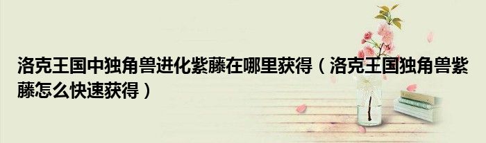 洛克王国中独角兽进化紫藤在哪里获得（洛克王国独角兽紫藤怎么快速获得）