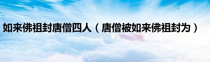 如来佛祖封唐僧四人（唐僧被如来佛祖封为）