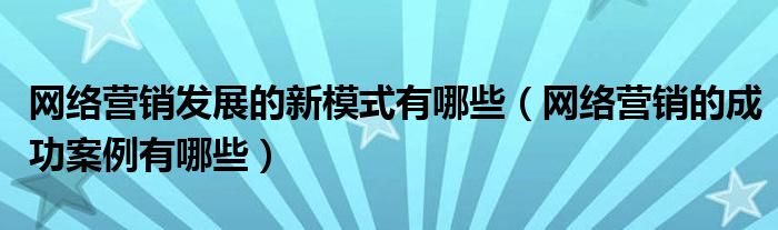网络营销发展的新模式有哪些（网络营销的成功案例有哪些）
