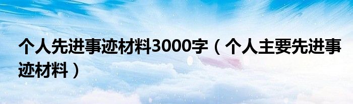 个人先进事迹材料3000字（个人主要先进事迹材料）