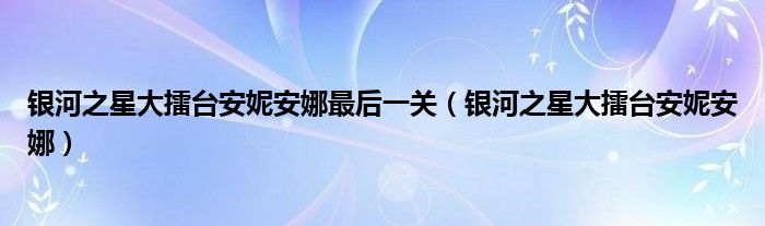 银河之星大擂台安妮安娜最后一关（银河之星大擂台安妮安娜）