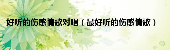 好听的伤感情歌对唱（最好听的伤感情歌）