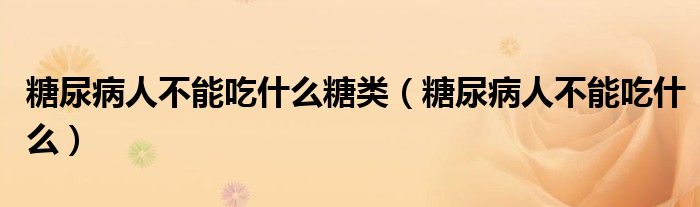 糖尿病人不能吃什么糖类（糖尿病人不能吃什么）