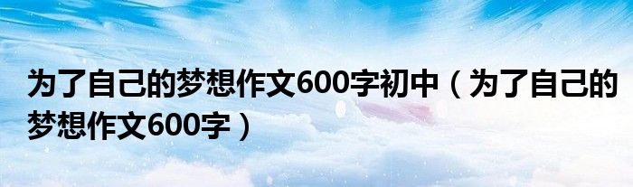 为了自己的梦想作文600字初中（为了自己的梦想作文600字）