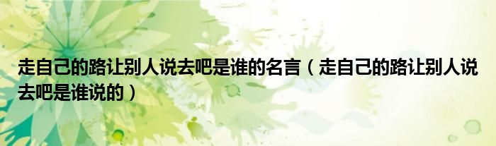 走自己的路让别人说去吧是谁的名言（走自己的路让别人说去吧是谁说的）