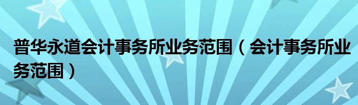 普华永道会计事务所业务范围（会计事务所业务范围）