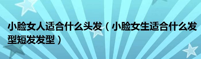 小脸女人适合什么头发（小脸女生适合什么发型短发发型）