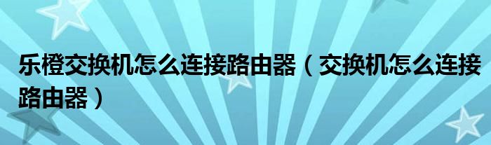 乐橙交换机怎么连接路由器（交换机怎么连接路由器）