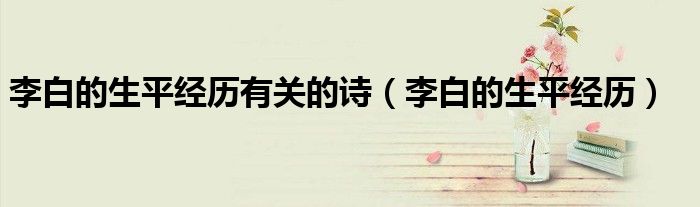 李白的生平经历有关的诗（李白的生平经历）