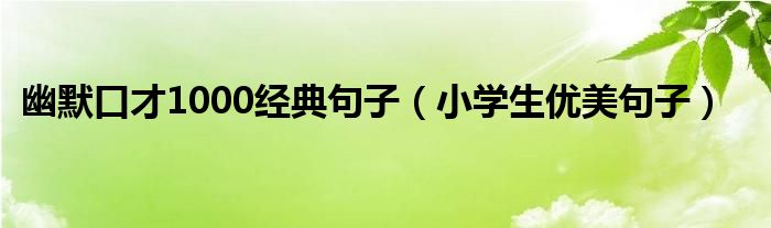 幽默口才1000经典句子（小学生优美句子）