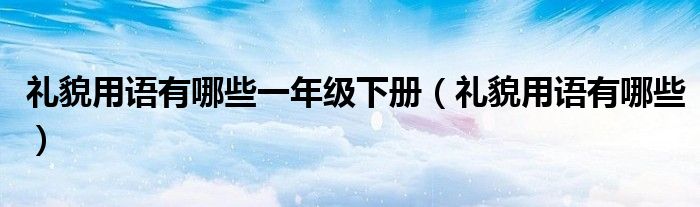 礼貌用语有哪些一年级下册（礼貌用语有哪些）