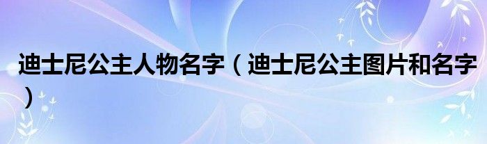 迪士尼公主人物名字（迪士尼公主图片和名字）