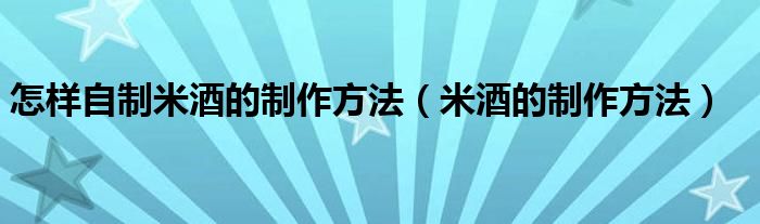 怎样自制米酒的制作方法（米酒的制作方法）