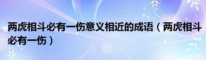 两虎相斗必有一伤意义相近的成语（两虎相斗必有一伤）