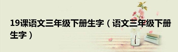19课语文三年级下册生字（语文三年级下册生字）