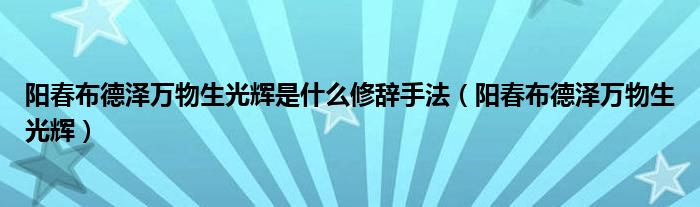 阳春布德泽万物生光辉是什么修辞手法（阳春布德泽万物生光辉）